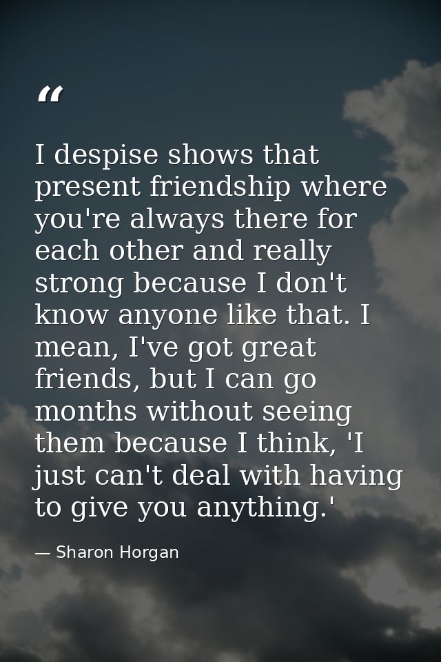 I despise shows that present friendship where you're always there for each other and really strong because I don't know  — Sharon Horgan
