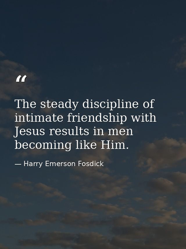 The steady discipline of intimate friendship with Jesus results in men becoming like Him. — Harry Emerson Fosdick