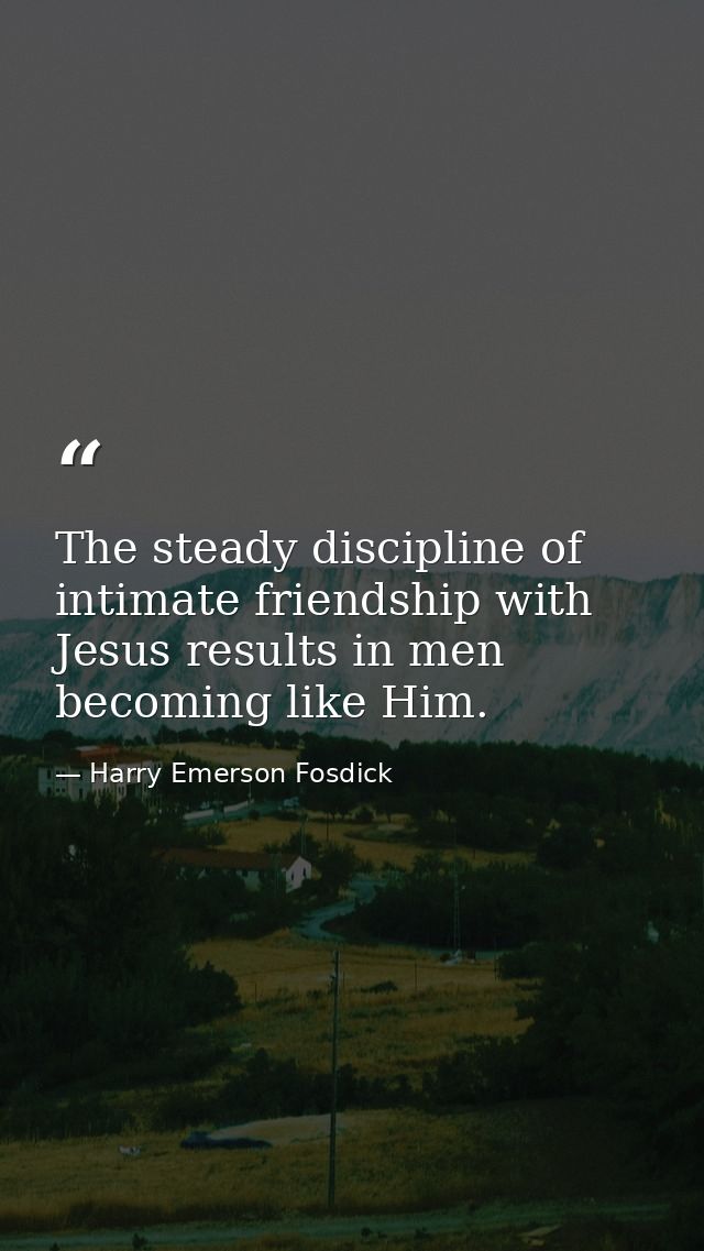 The steady discipline of intimate friendship with Jesus results in men becoming like Him. — Harry Emerson Fosdick