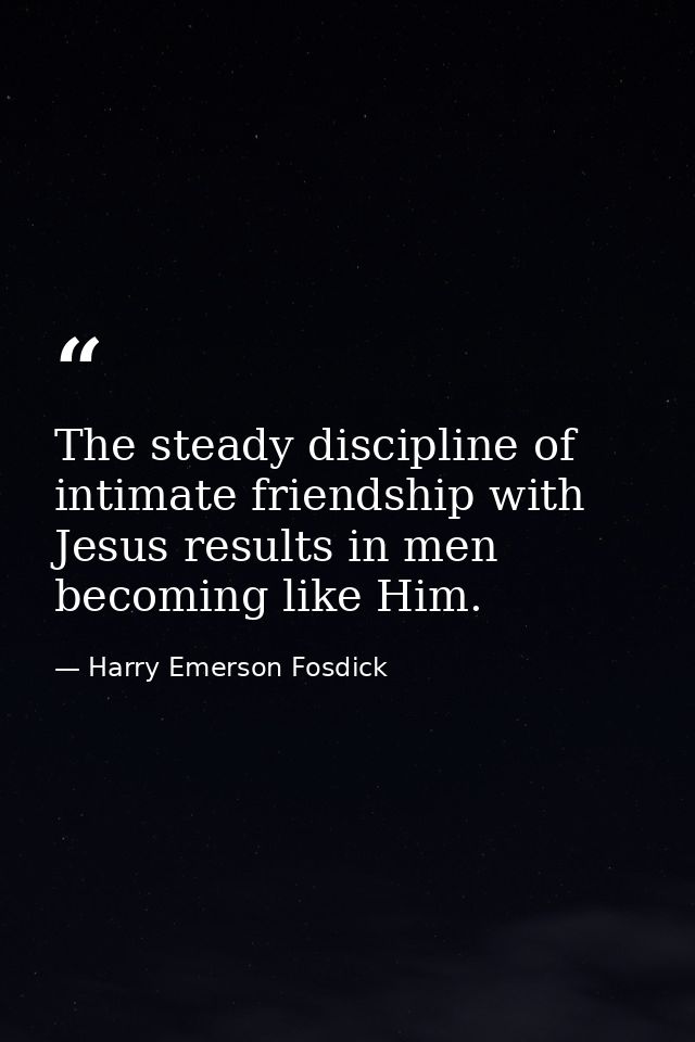 The steady discipline of intimate friendship with Jesus results in men becoming like Him. — Harry Emerson Fosdick