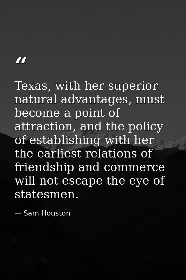 Texas, with her superior natural advantages, must become a point of attraction, and the policy of establishing with her  — Sam Houston