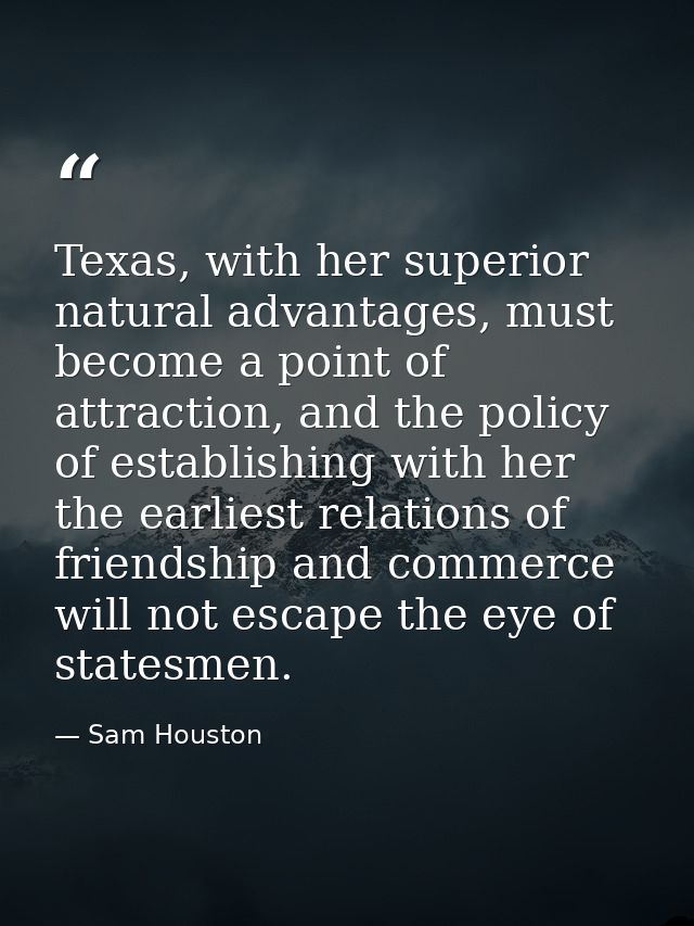 Texas, with her superior natural advantages, must become a point of attraction, and the policy of establishing with her  — Sam Houston