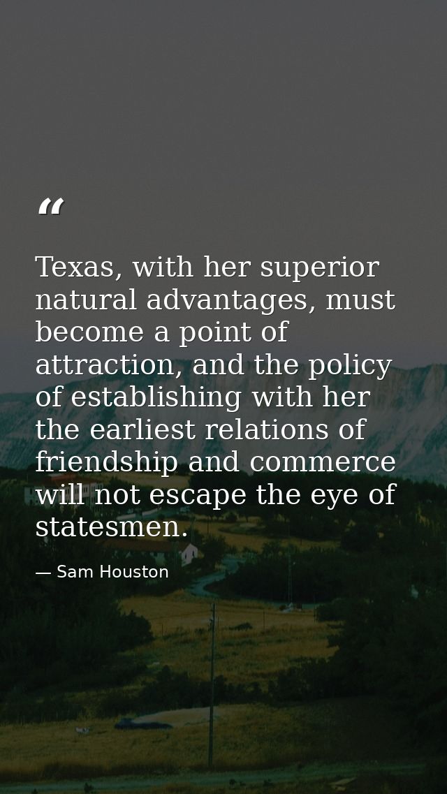 Texas, with her superior natural advantages, must become a point of attraction, and the policy of establishing with her  — Sam Houston