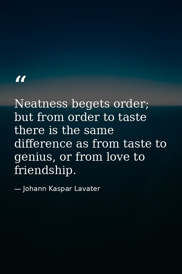 Neatness begets order; but from order to taste there is the same difference as from taste to genius, or from love to fri — Johann Kaspar Lavater