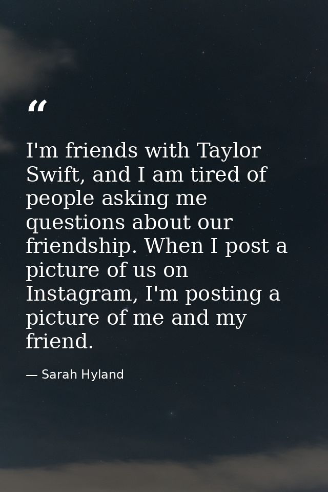 I'm friends with Taylor Swift, and I am tired of people asking me questions about our friendship. When I post a picture  — Sarah Hyland