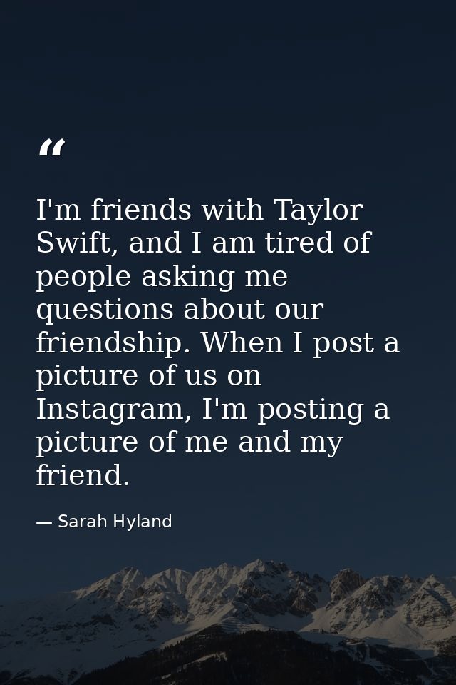 I'm friends with Taylor Swift, and I am tired of people asking me questions about our friendship. When I post a picture  — Sarah Hyland