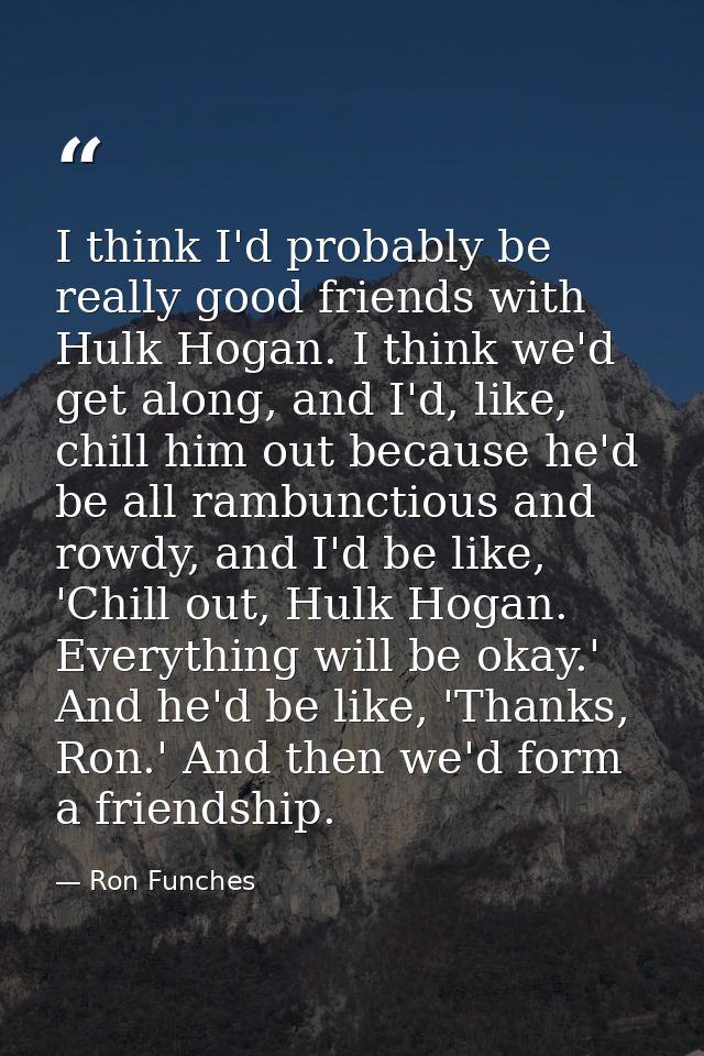 I think I'd probably be really good friends with Hulk Hogan. I think we'd get along, and I'd, like, chill him out becaus — Ron Funches