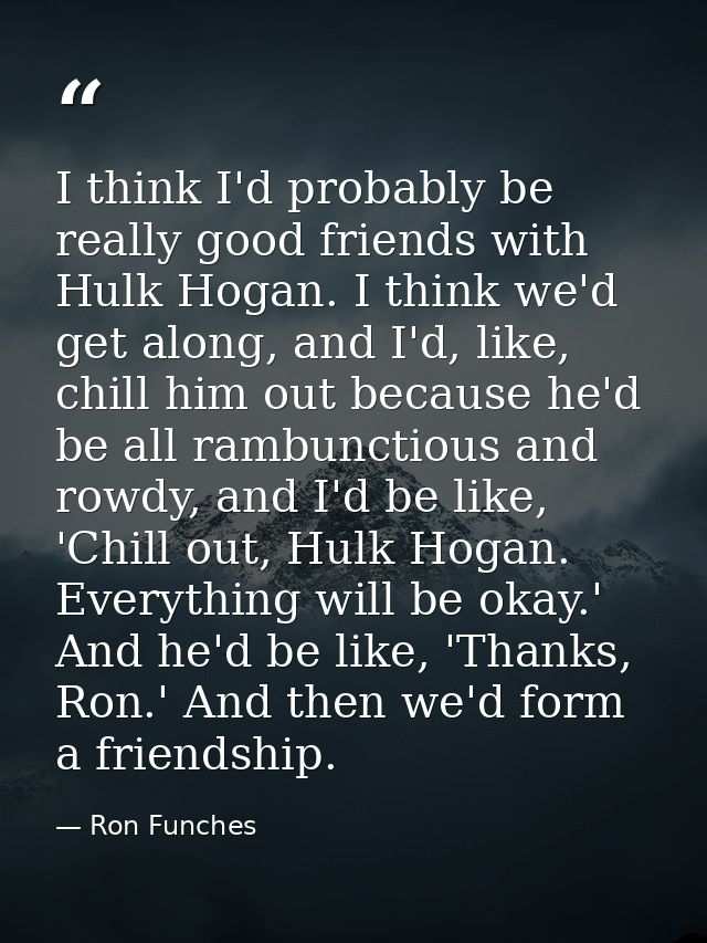 I think I'd probably be really good friends with Hulk Hogan. I think we'd get along, and I'd, like, chill him out becaus — Ron Funches