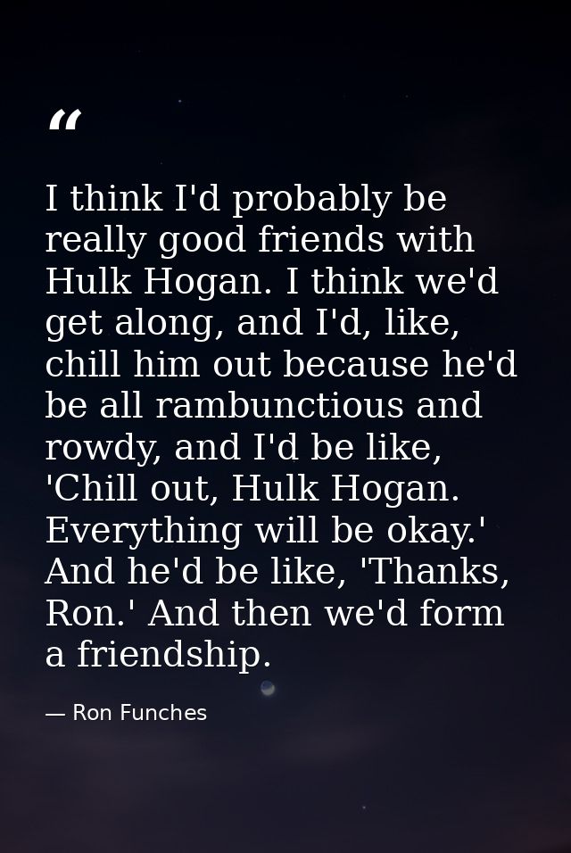 I think I'd probably be really good friends with Hulk Hogan. I think we'd get along, and I'd, like, chill him out becaus — Ron Funches