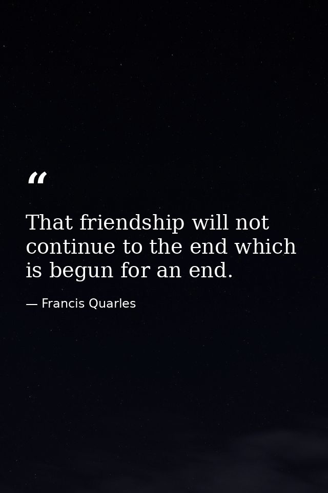 That friendship will not continue to the end which is begun for an end. — Francis Quarles