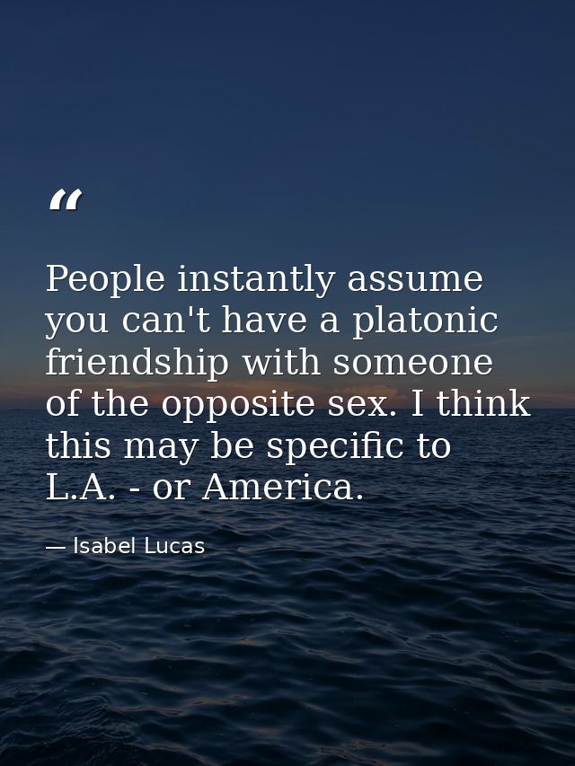 People instantly assume you can't have a platonic friendship with someone of the opposite sex. I think this may be speci — Isabel Lucas