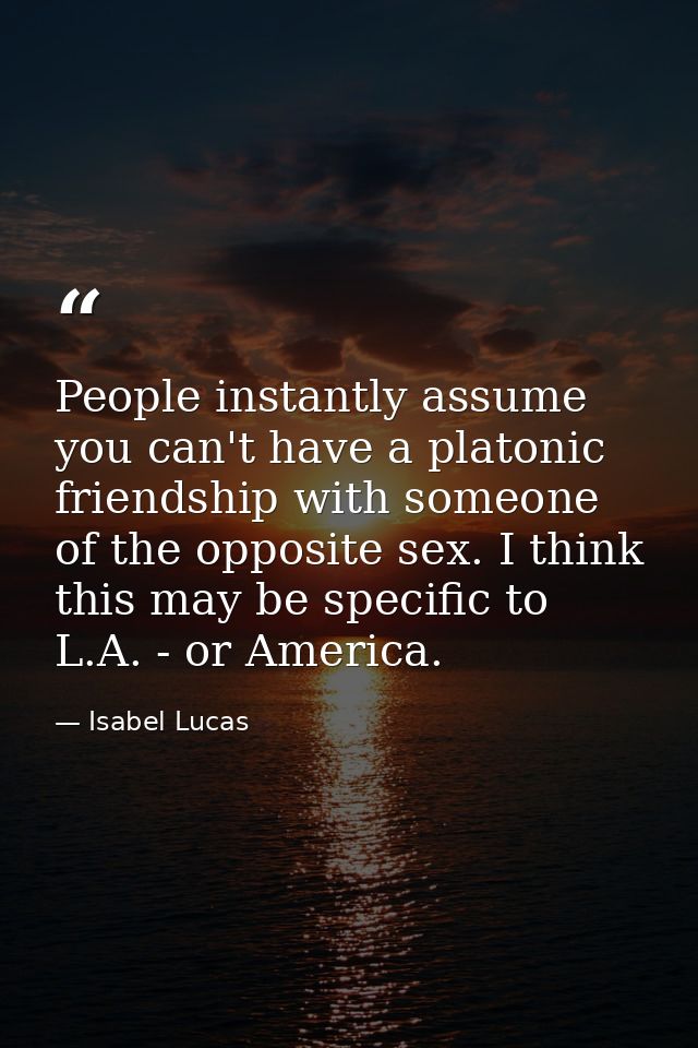 People instantly assume you can't have a platonic friendship with someone of the opposite sex. I think this may be speci — Isabel Lucas