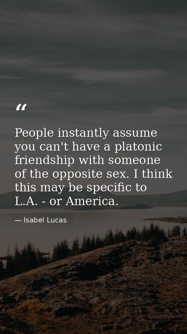 People instantly assume you can't have a platonic friendship with someone of the opposite sex. I think this may be speci — Isabel Lucas