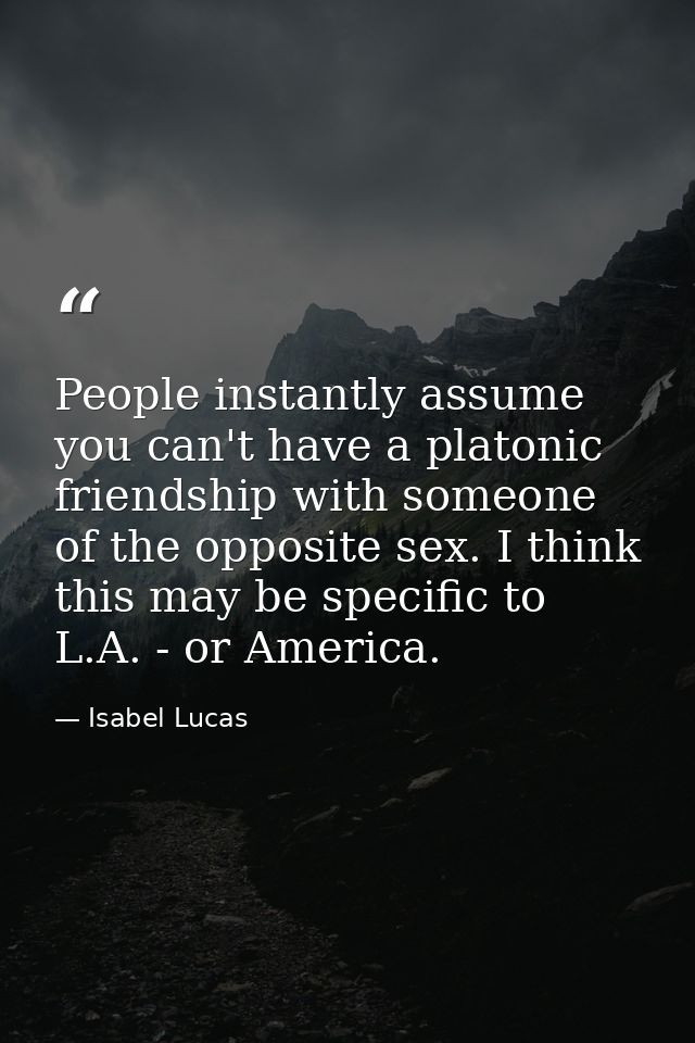 People instantly assume you can't have a platonic friendship with someone of the opposite sex. I think this may be speci — Isabel Lucas
