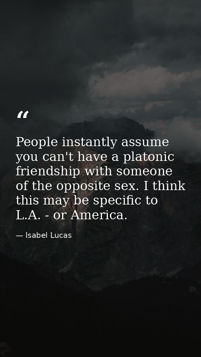 People instantly assume you can't have a platonic friendship with someone of the opposite sex. I think this may be speci — Isabel Lucas
