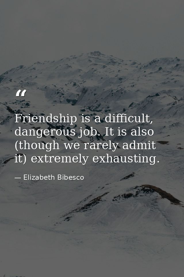 Friendship is a difficult, dangerous job. It is also (though we rarely admit it) extremely exhausting. — Elizabeth Bibesco
