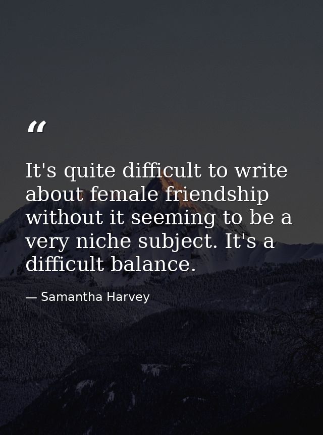 It's quite difficult to write about female friendship without it seeming to be a very niche subject. It's a difficult ba — Samantha Harvey