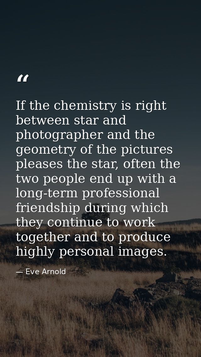 If the chemistry is right between star and photographer and the geometry of the pictures pleases the star, often the two — Eve Arnold