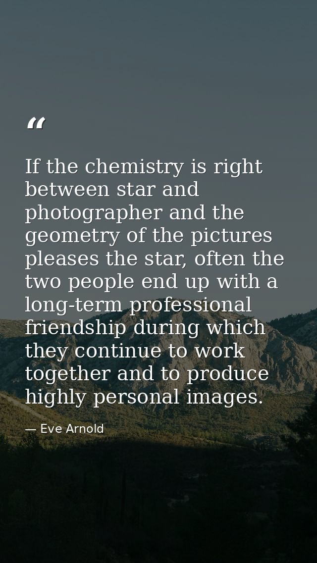 If the chemistry is right between star and photographer and the geometry of the pictures pleases the star, often the two — Eve Arnold