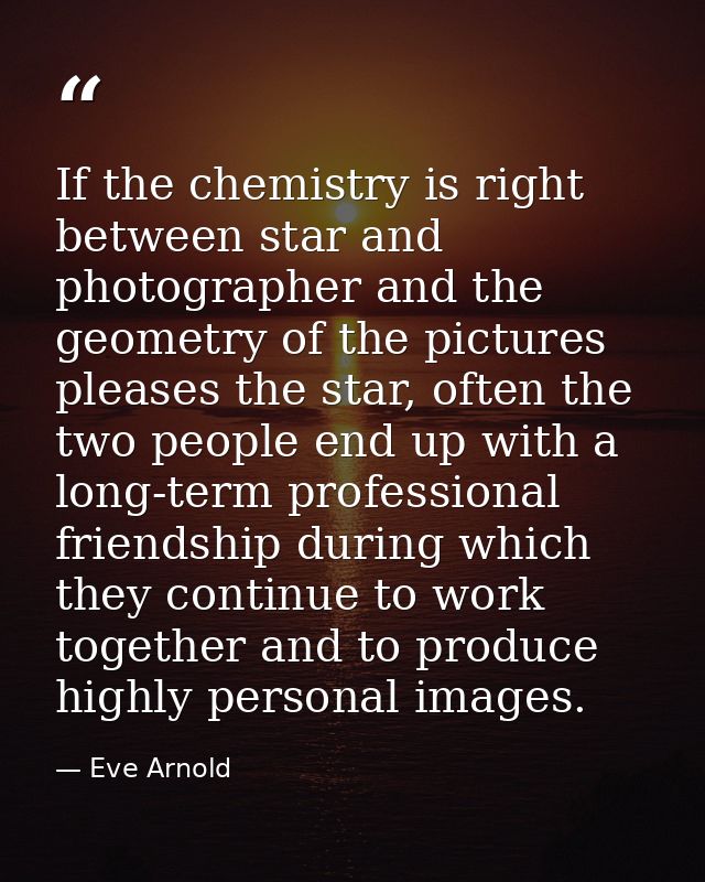 If the chemistry is right between star and photographer and the geometry of the pictures pleases the star, often the two — Eve Arnold