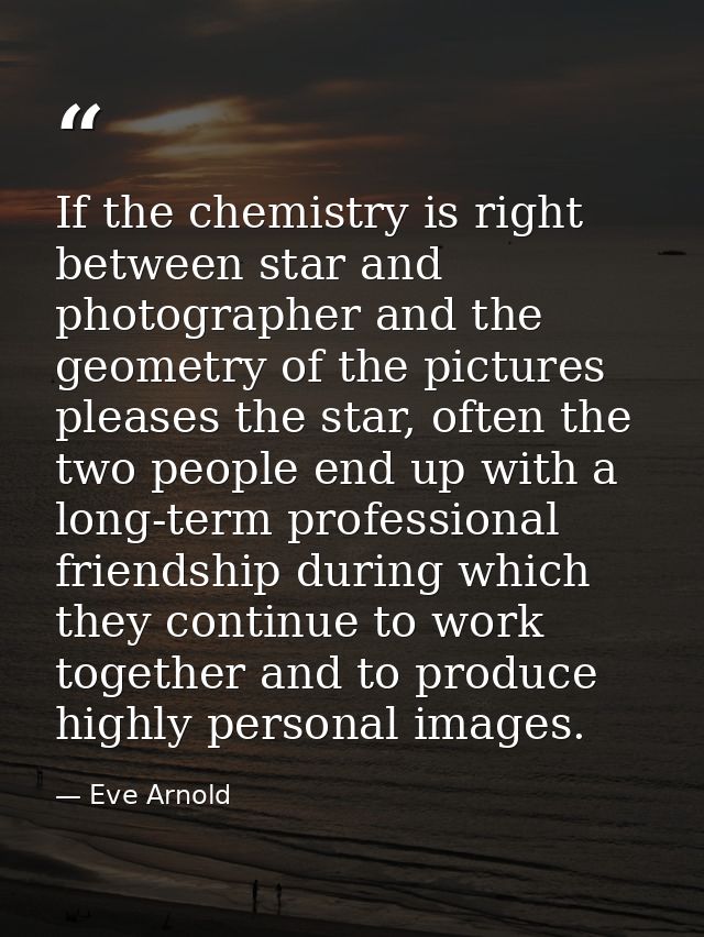 If the chemistry is right between star and photographer and the geometry of the pictures pleases the star, often the two — Eve Arnold