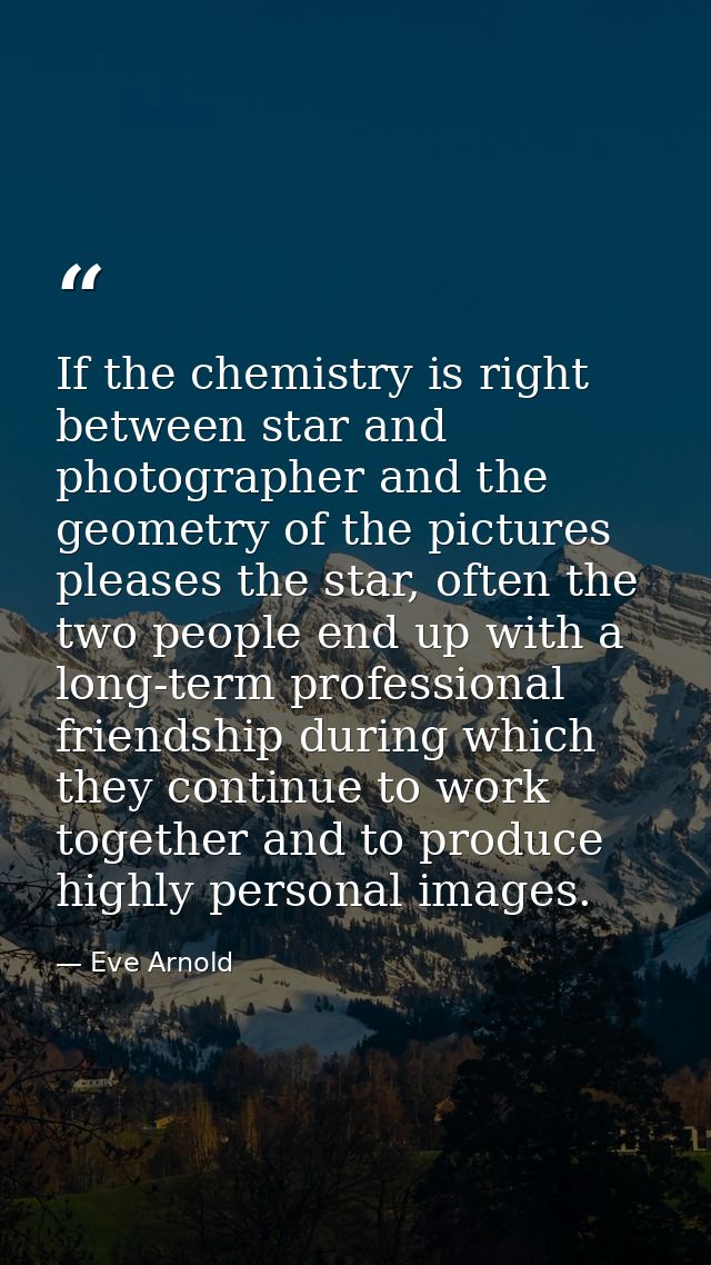 If the chemistry is right between star and photographer and the geometry of the pictures pleases the star, often the two — Eve Arnold