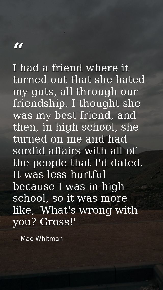 I had a friend where it turned out that she hated my guts, all through our friendship. I thought she was my best friend, — Mae Whitman