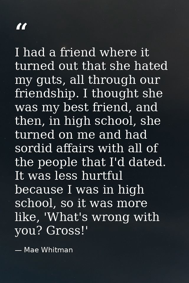 I had a friend where it turned out that she hated my guts, all through our friendship. I thought she was my best friend, — Mae Whitman