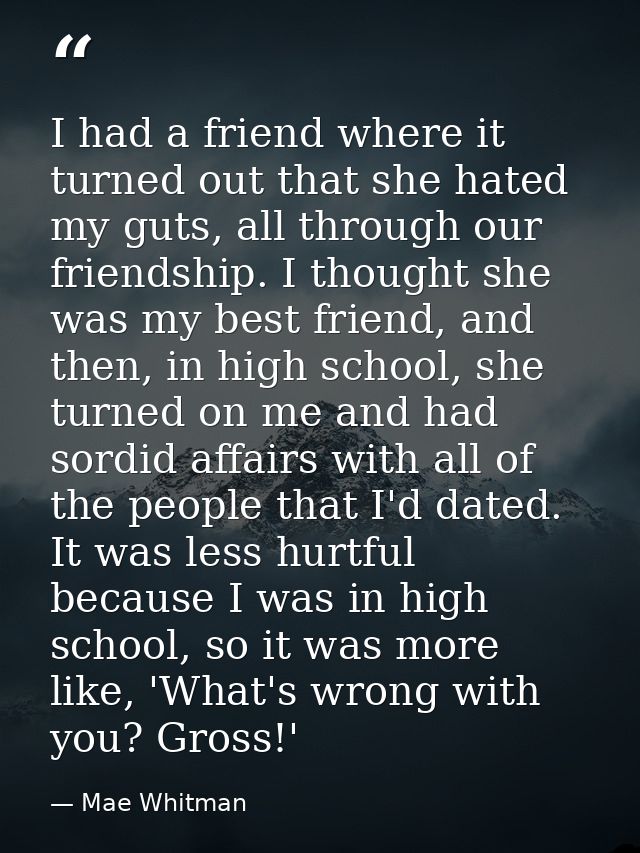 I had a friend where it turned out that she hated my guts, all through our friendship. I thought she was my best friend, — Mae Whitman