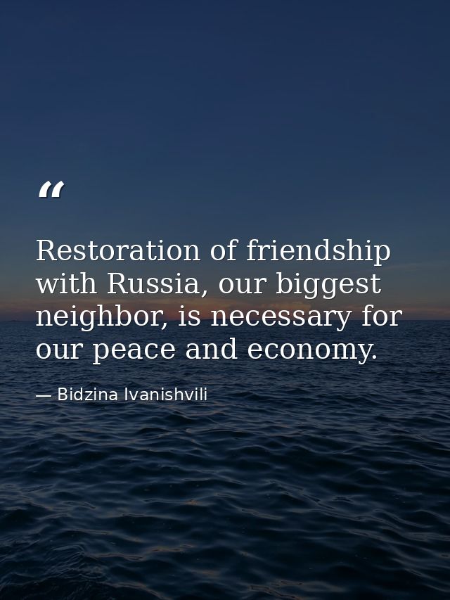 Restoration of friendship with Russia, our biggest neighbor, is necessary for our peace and economy. — Bidzina Ivanishvili