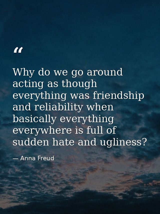 Why do we go around acting as though everything was friendship and reliability when basically everything everywhere is f — Anna Freud