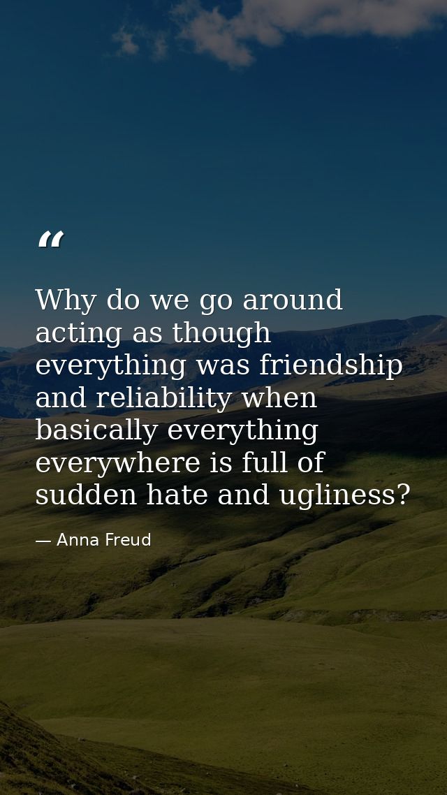 Why do we go around acting as though everything was friendship and reliability when basically everything everywhere is f — Anna Freud