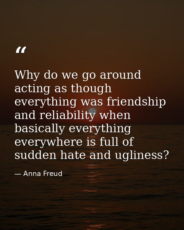 Why do we go around acting as though everything was friendship and reliability when basically everything everywhere is f — Anna Freud
