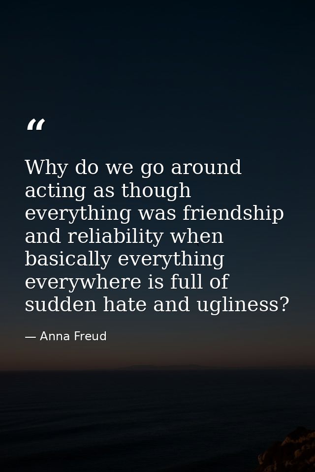 Why do we go around acting as though everything was friendship and reliability when basically everything everywhere is f — Anna Freud