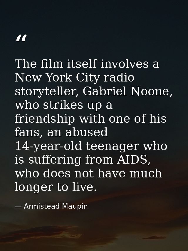 The film itself involves a New York City radio storyteller, Gabriel Noone, who strikes up a friendship with one of his f — Armistead Maupin