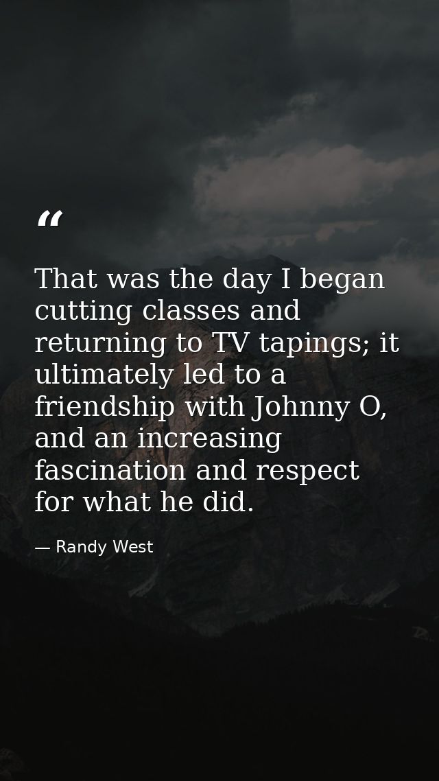 That was the day I began cutting classes and returning to TV tapings; it ultimately led to a friendship with Johnny O, a — Randy West