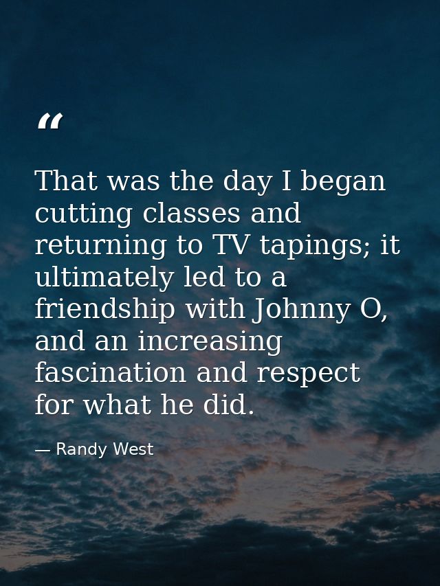 That was the day I began cutting classes and returning to TV tapings; it ultimately led to a friendship with Johnny O, a — Randy West