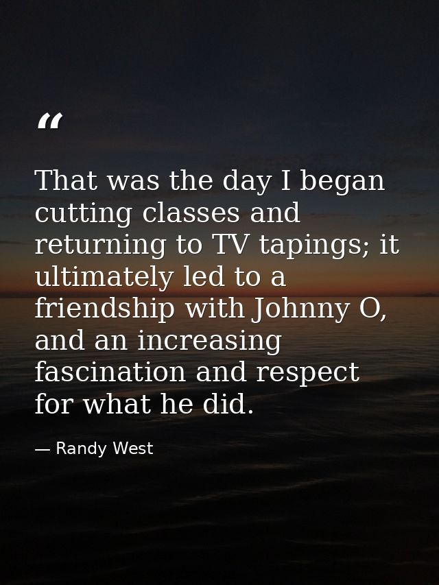 That was the day I began cutting classes and returning to TV tapings; it ultimately led to a friendship with Johnny O, a — Randy West