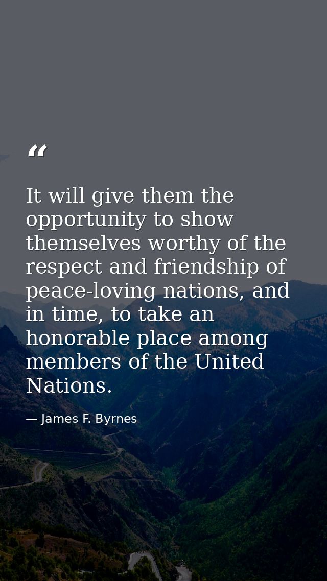 It will give them the opportunity to show themselves worthy of the respect and friendship of peace-loving nations, and i — James F. Byrnes