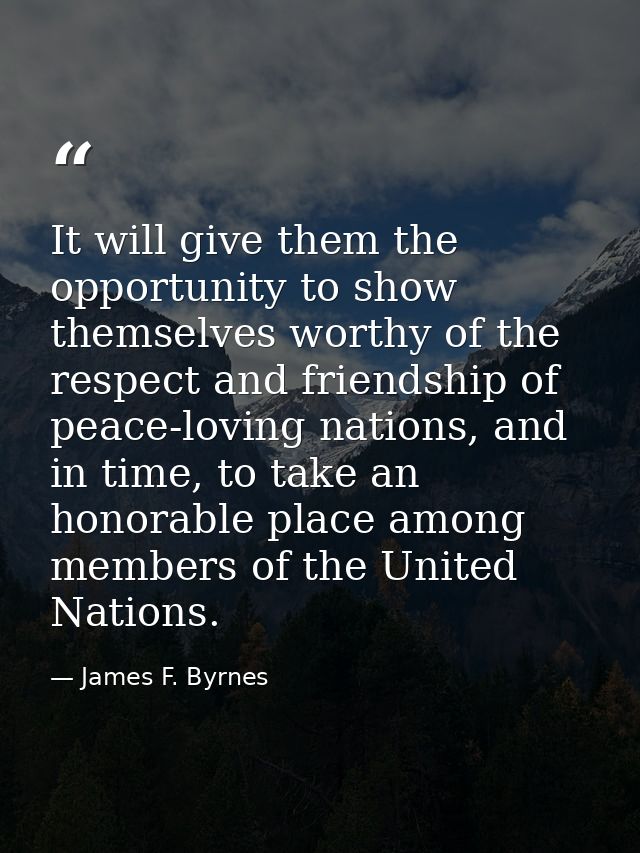 It will give them the opportunity to show themselves worthy of the respect and friendship of peace-loving nations, and i — James F. Byrnes