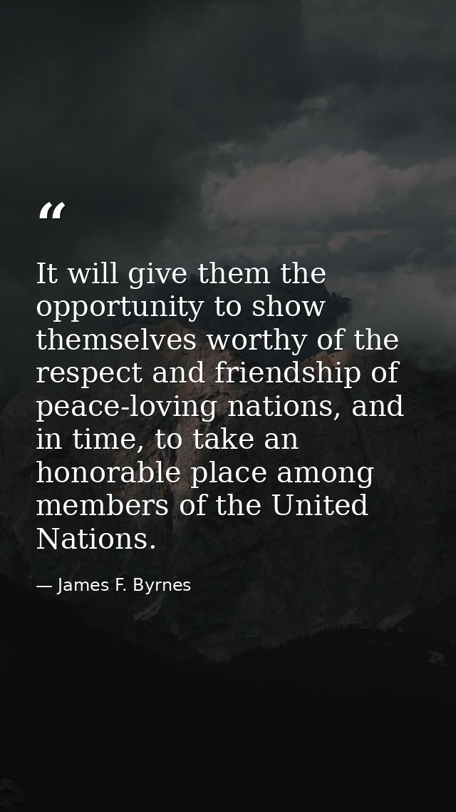It will give them the opportunity to show themselves worthy of the respect and friendship of peace-loving nations, and i — James F. Byrnes