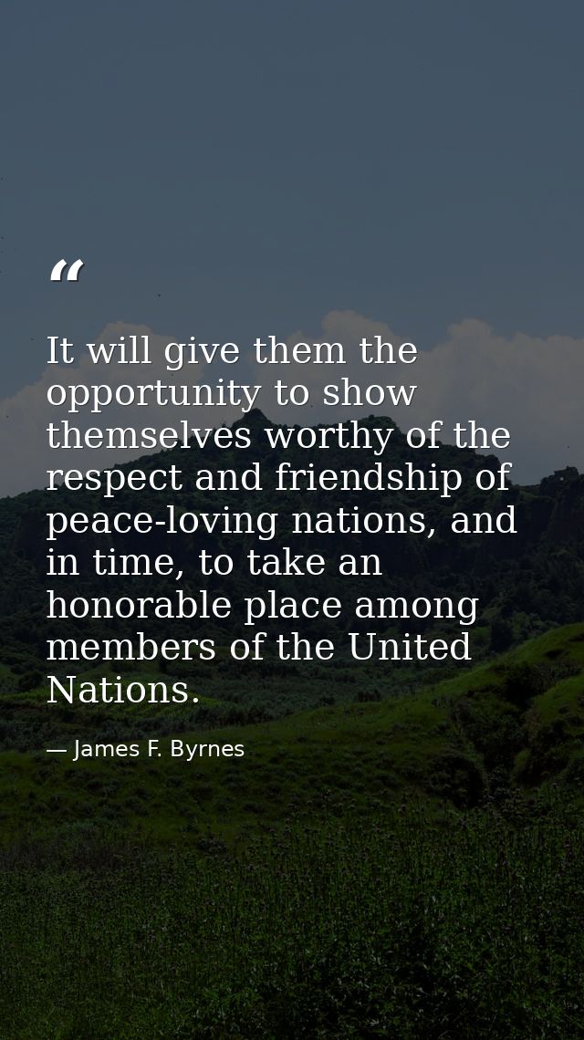 It will give them the opportunity to show themselves worthy of the respect and friendship of peace-loving nations, and i — James F. Byrnes