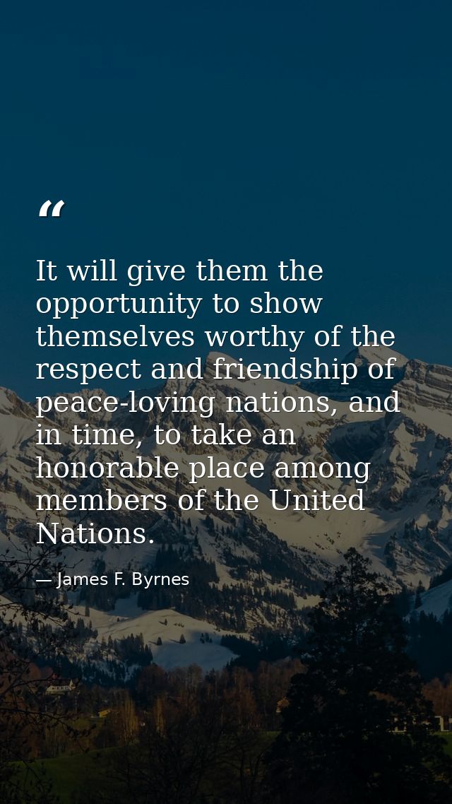 It will give them the opportunity to show themselves worthy of the respect and friendship of peace-loving nations, and i — James F. Byrnes