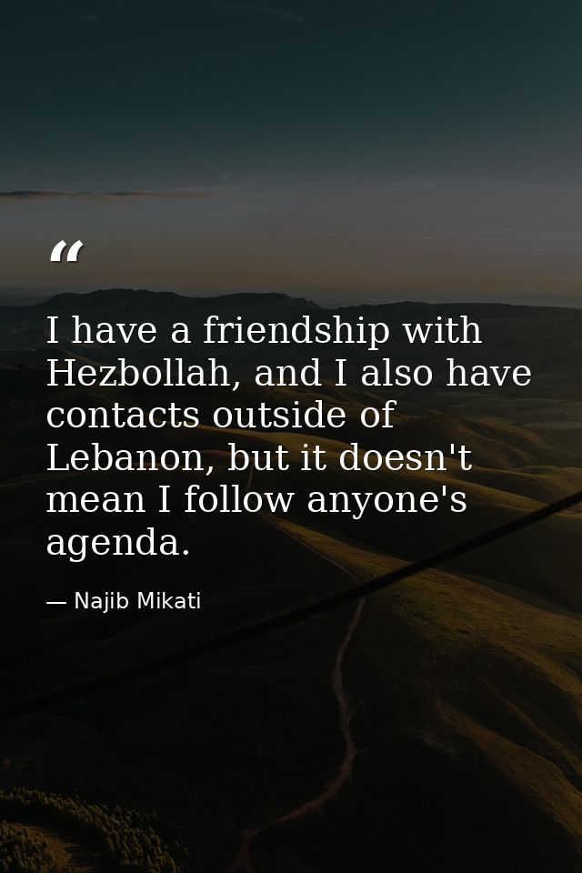 I have a friendship with Hezbollah, and I also have contacts outside of Lebanon, but it doesn't mean I follow anyone's a — Najib Mikati