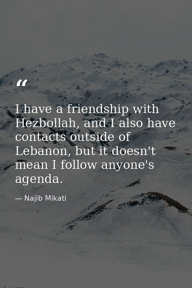 I have a friendship with Hezbollah, and I also have contacts outside of Lebanon, but it doesn't mean I follow anyone's a — Najib Mikati