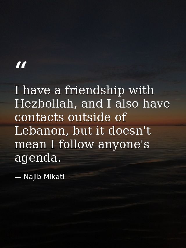 I have a friendship with Hezbollah, and I also have contacts outside of Lebanon, but it doesn't mean I follow anyone's a — Najib Mikati