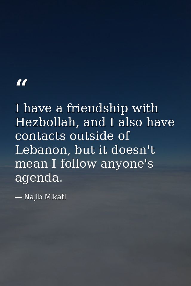 I have a friendship with Hezbollah, and I also have contacts outside of Lebanon, but it doesn't mean I follow anyone's a — Najib Mikati
