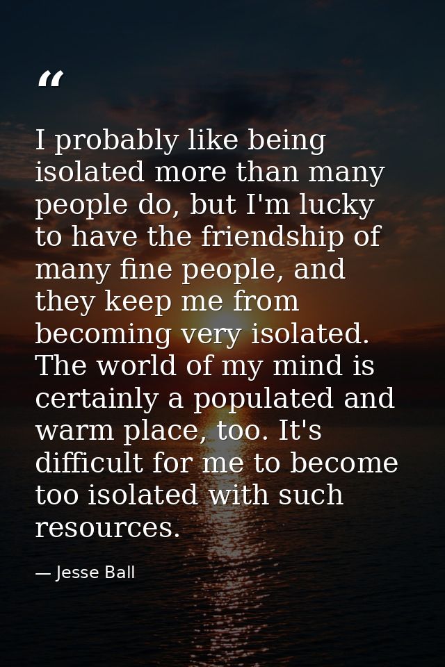I probably like being isolated more than many people do, but I'm lucky to have the friendship of many fine people, and t — Jesse Ball