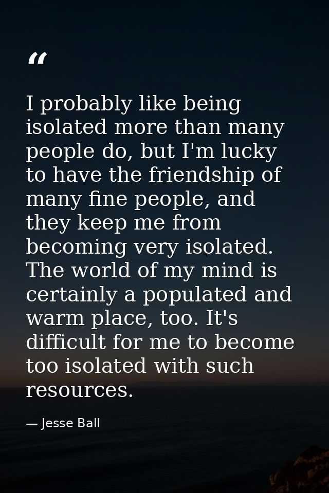I probably like being isolated more than many people do, but I'm lucky to have the friendship of many fine people, and t — Jesse Ball
