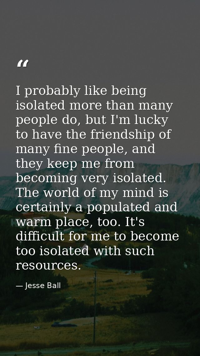 I probably like being isolated more than many people do, but I'm lucky to have the friendship of many fine people, and t — Jesse Ball